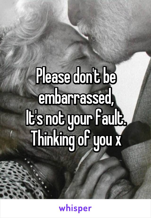 Please don't be embarrassed,
It's not your fault. Thinking of you x