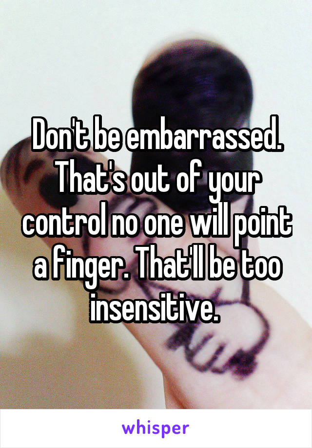 Don't be embarrassed. That's out of your control no one will point a finger. That'll be too insensitive. 