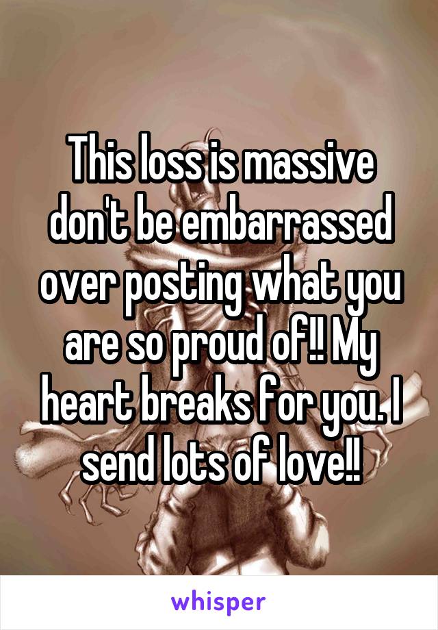 This loss is massive don't be embarrassed over posting what you are so proud of!! My heart breaks for you. I send lots of love!!