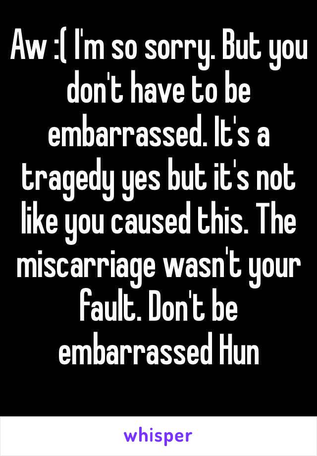 Aw :( I'm so sorry. But you don't have to be embarrassed. It's a tragedy yes but it's not like you caused this. The miscarriage wasn't your fault. Don't be embarrassed Hun