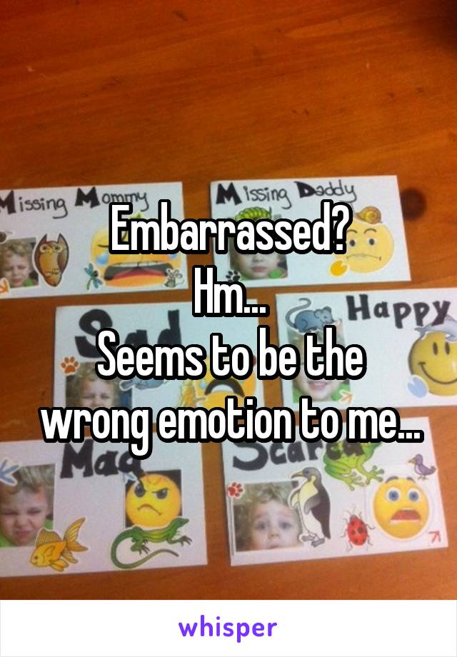 Embarrassed?
Hm...
Seems to be the wrong emotion to me...