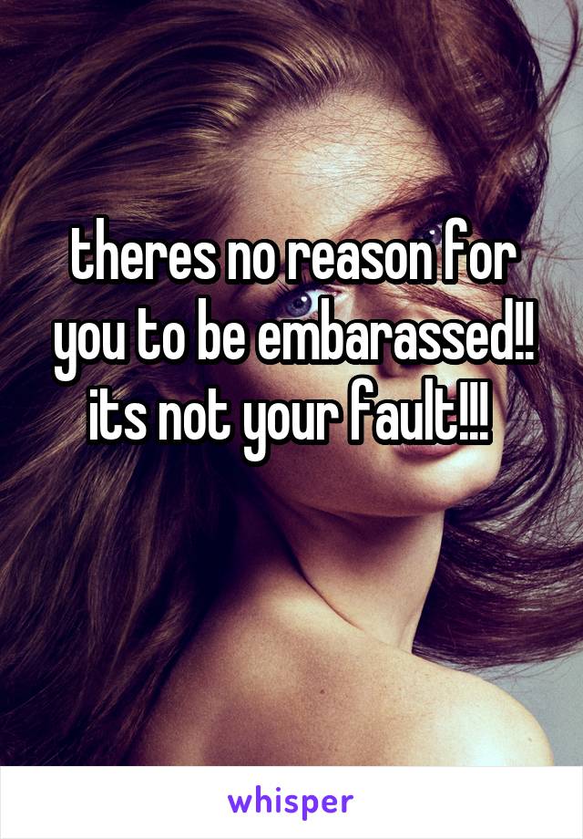 theres no reason for you to be embarassed!! its not your fault!!! 

