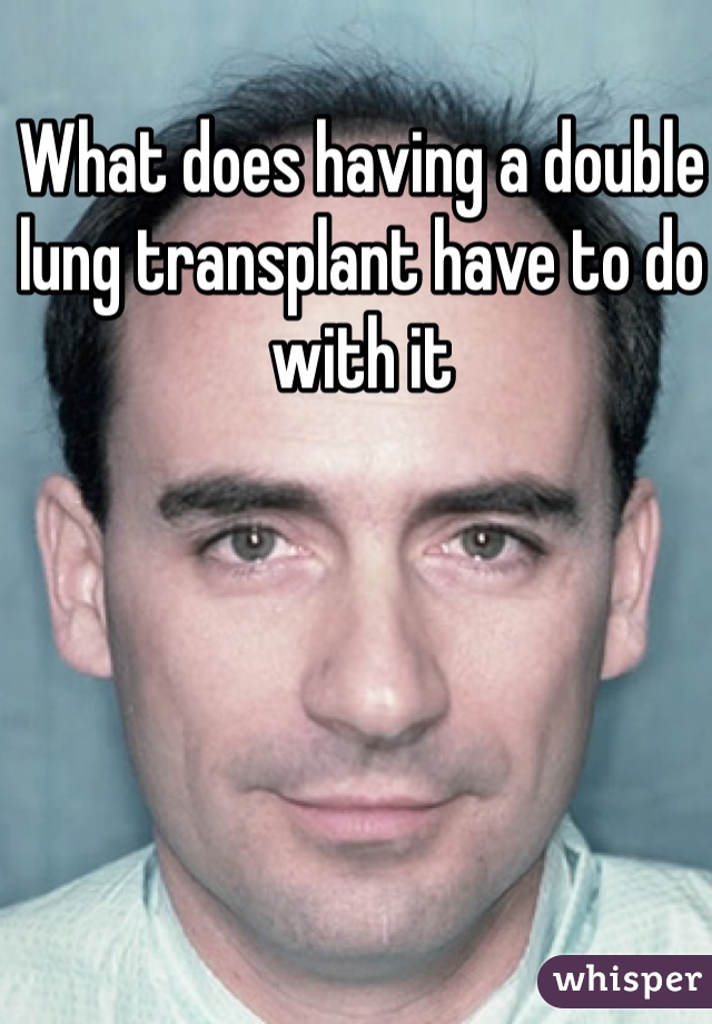 What does having a double lung transplant have to do with it 