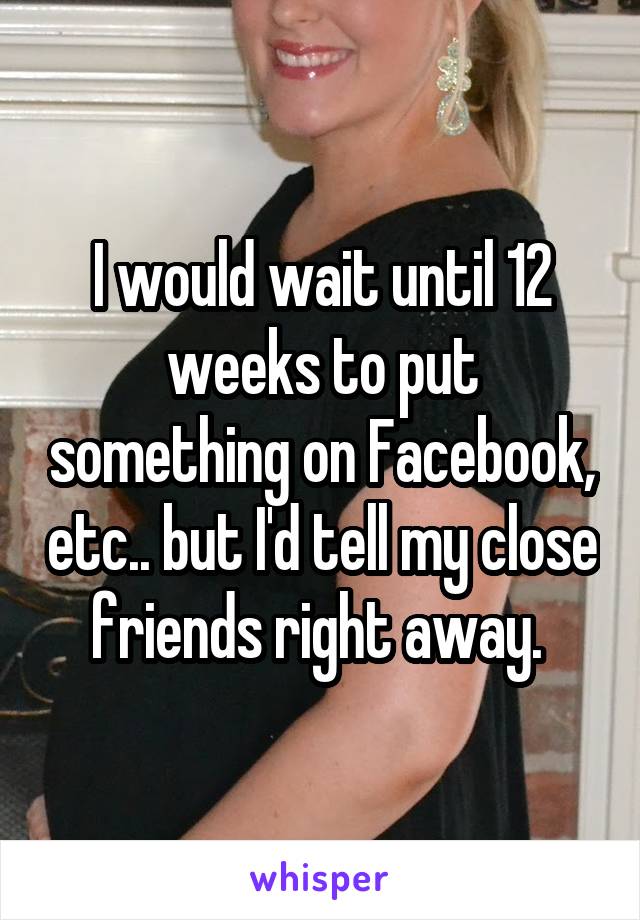 I would wait until 12 weeks to put something on Facebook, etc.. but I'd tell my close friends right away. 