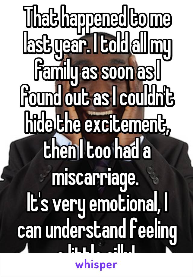 That happened to me last year. I told all my family as soon as I found out as I couldn't hide the excitement, then I too had a miscarriage. 
It's very emotional, I can understand feeling a little silly! 