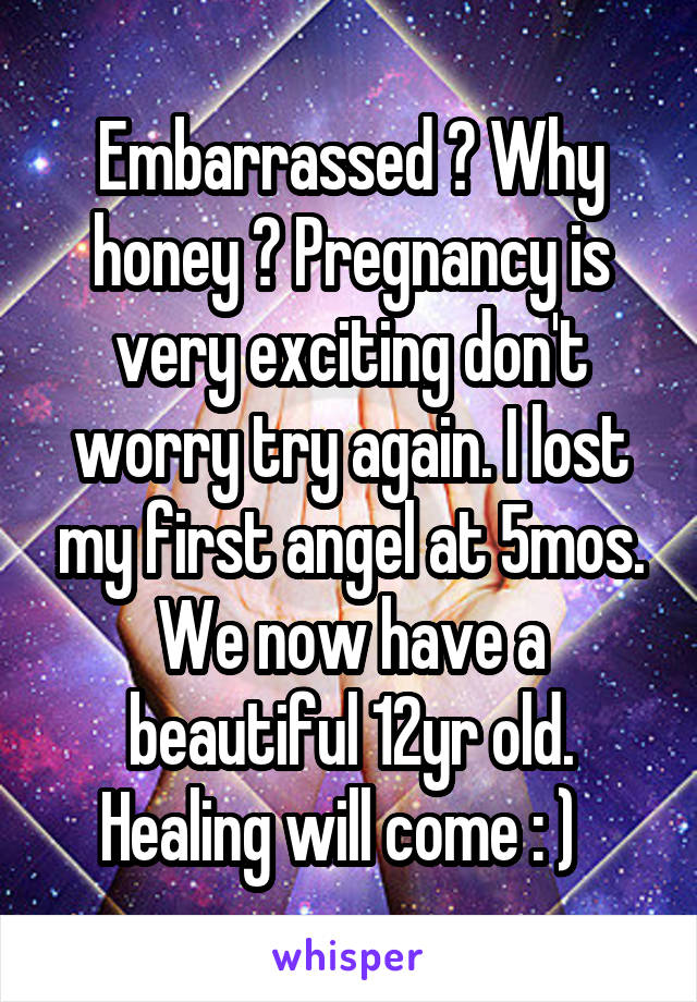 Embarrassed ? Why honey ? Pregnancy is very exciting don't worry try again. I lost my first angel at 5mos. We now have a beautiful 12yr old. Healing will come : )  