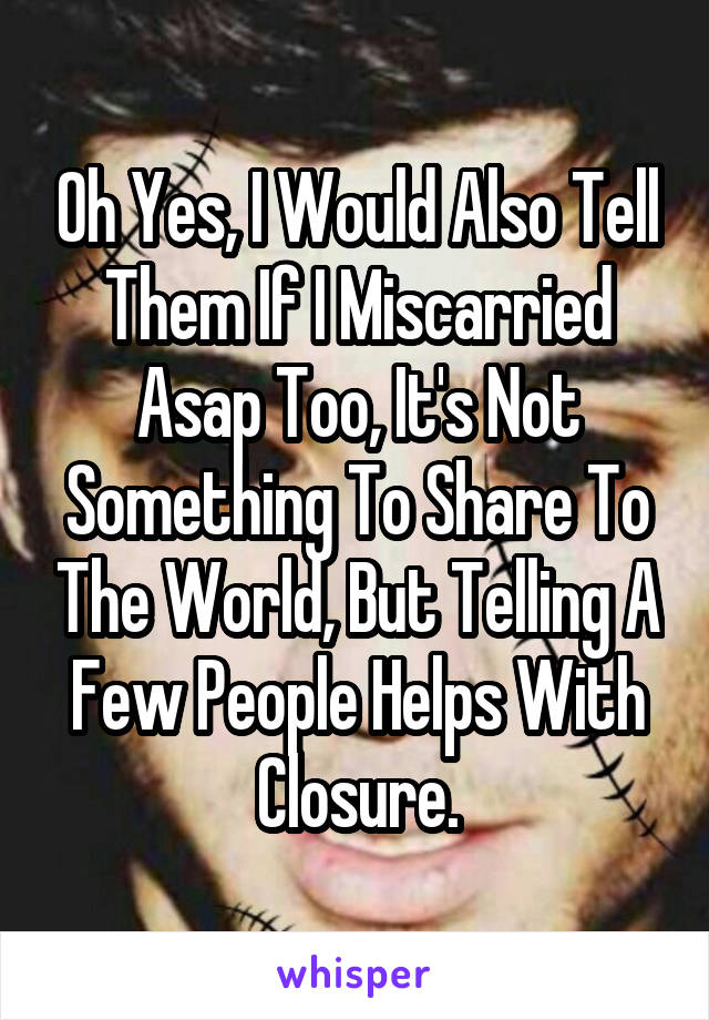 Oh Yes, I Would Also Tell Them If I Miscarried Asap Too, It's Not Something To Share To The World, But Telling A Few People Helps With Closure.