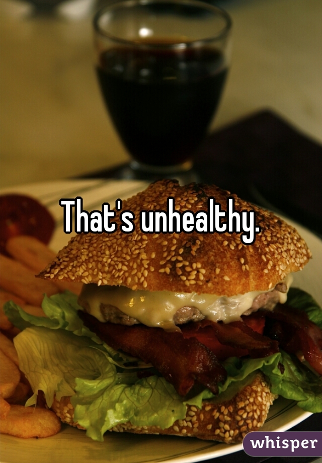 That's unhealthy.