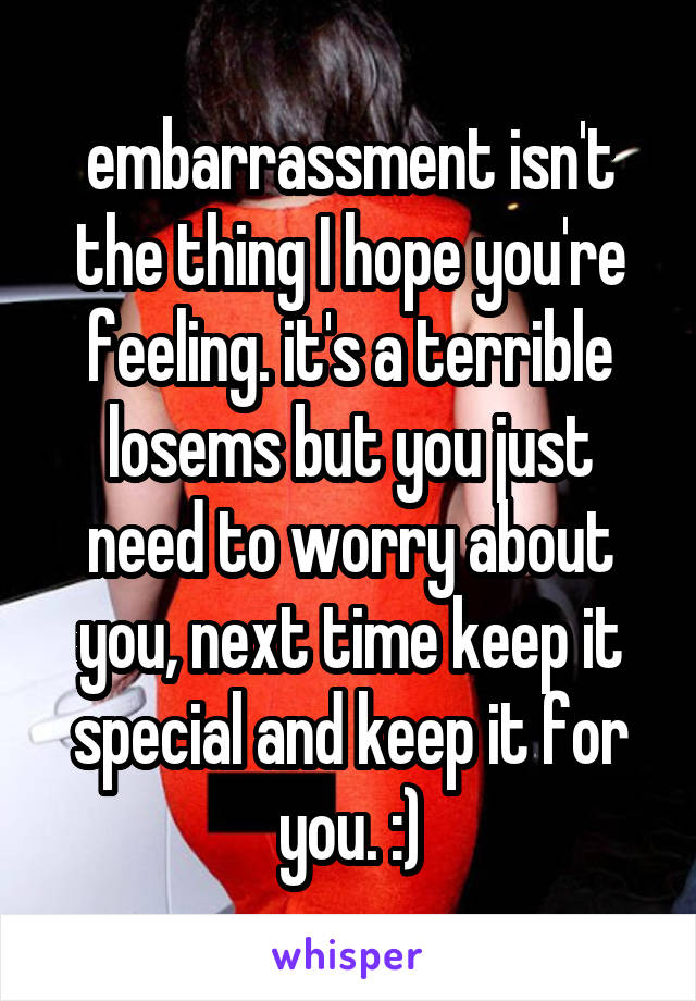 embarrassment isn't the thing I hope you're feeling. it's a terrible losems but you just need to worry about you, next time keep it special and keep it for you. :)