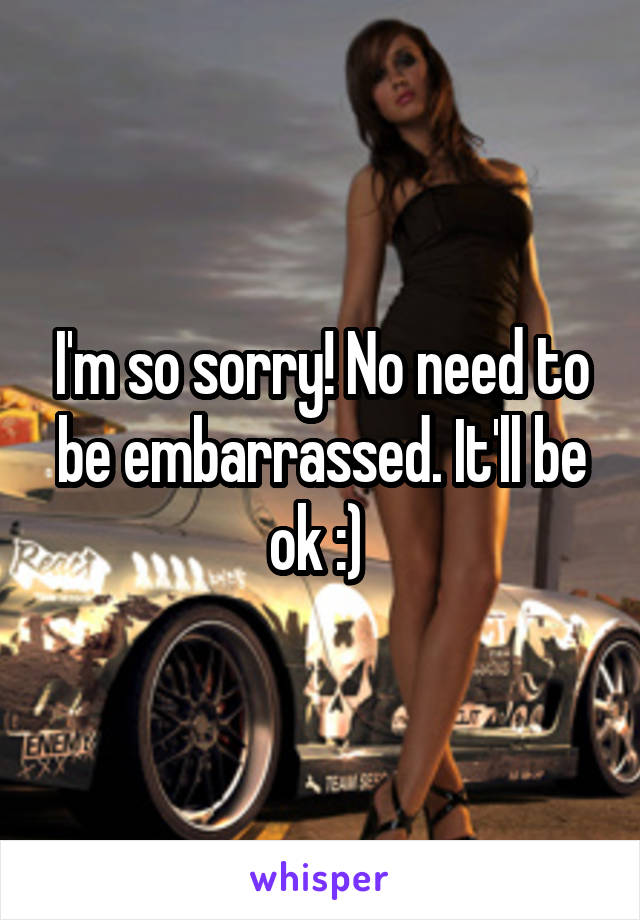 I'm so sorry! No need to be embarrassed. It'll be ok :) 