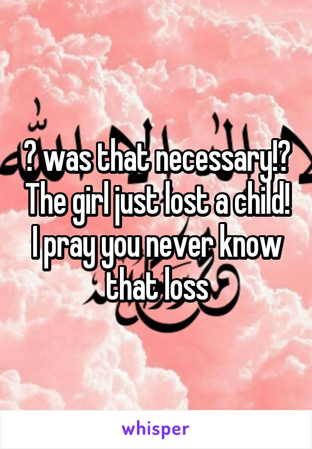 😤 was that necessary!? The girl just lost a child! I pray you never know that loss