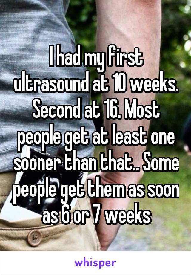 I had my first ultrasound at 10 weeks. Second at 16. Most people get at least one sooner than that.. Some people get them as soon as 6 or 7 weeks