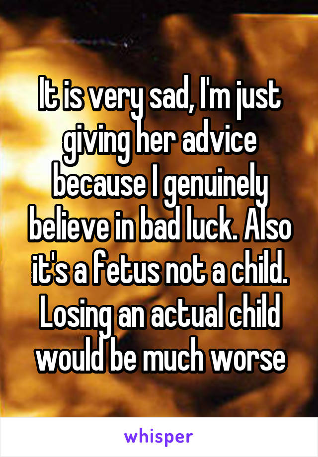 It is very sad, I'm just giving her advice because I genuinely believe in bad luck. Also it's a fetus not a child. Losing an actual child would be much worse