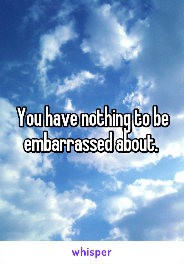 You have nothing to be embarrassed about. 