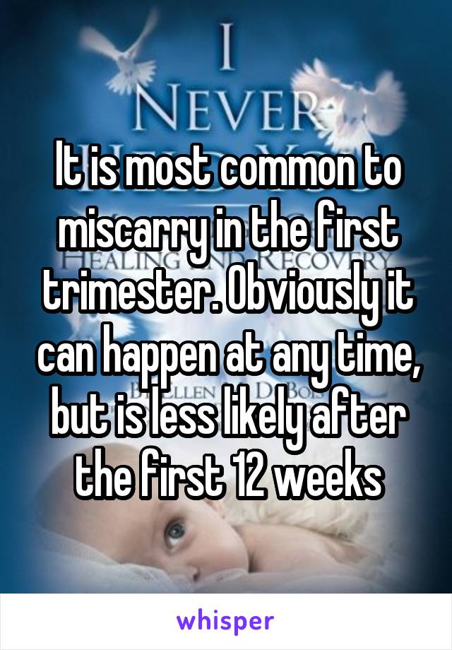 It is most common to miscarry in the first trimester. Obviously it can happen at any time, but is less likely after the first 12 weeks