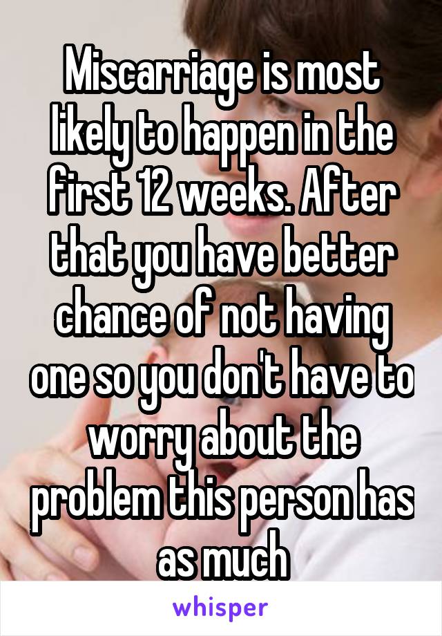 Miscarriage is most likely to happen in the first 12 weeks. After that you have better chance of not having one so you don't have to worry about the problem this person has as much