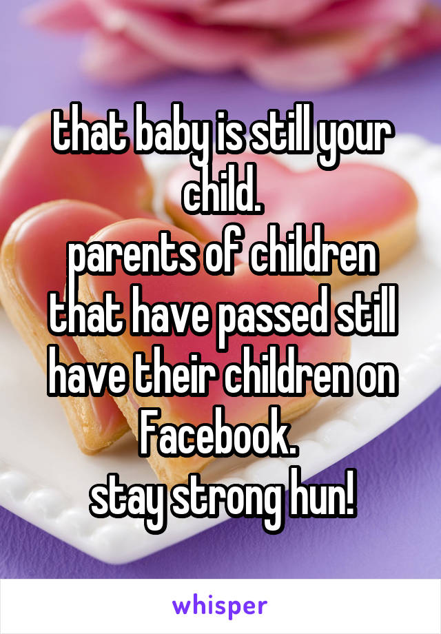 that baby is still your child.
parents of children that have passed still have their children on Facebook. 
stay strong hun!