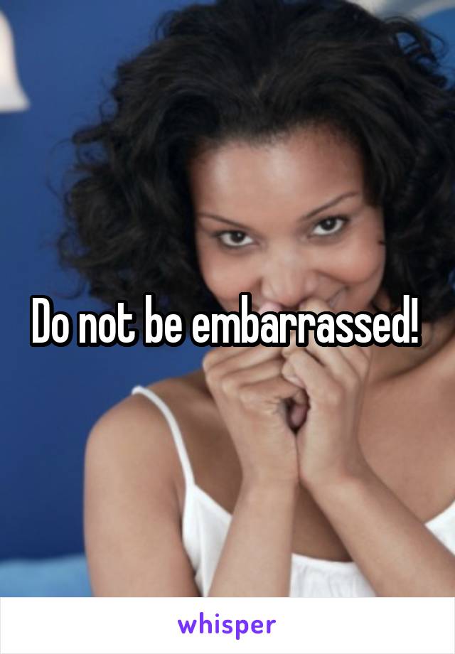 Do not be embarrassed! 