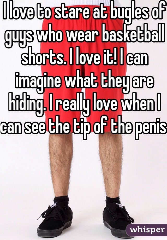 I love to stare at bugles of guys who wear basketball shorts. I love it! I can imagine what they are hiding. I really love when I can see the tip of the penis 