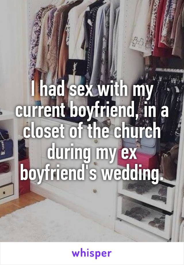 I had sex with my current boyfriend, in a closet of the church during my ex boyfriend's wedding.