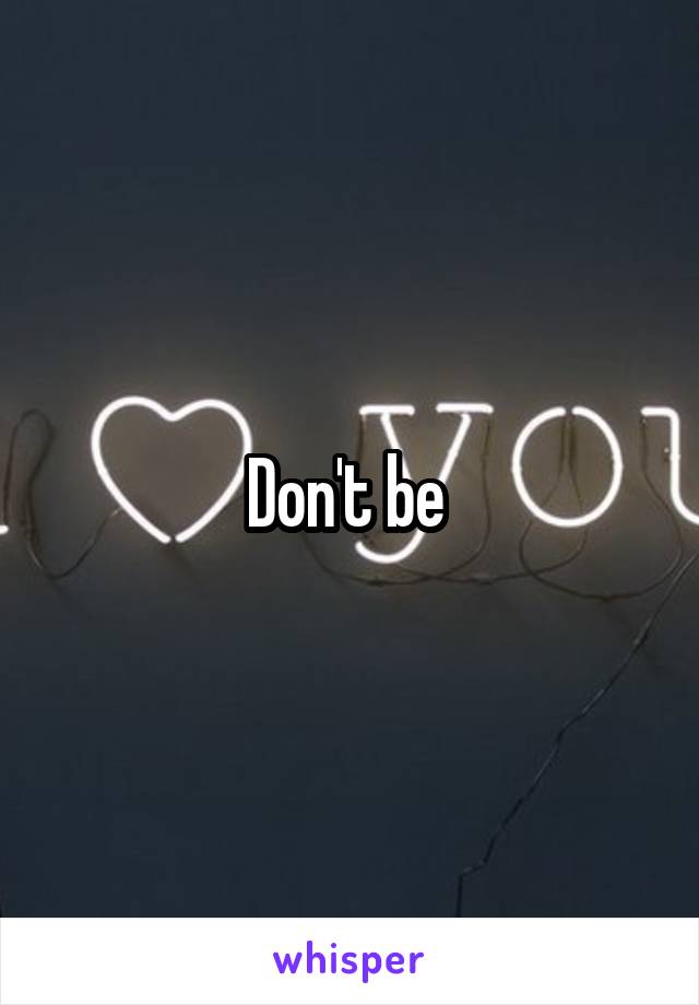 Don't be 