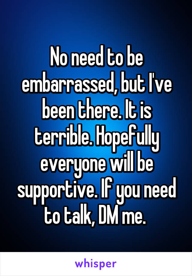 No need to be embarrassed, but I've been there. It is terrible. Hopefully everyone will be supportive. If you need to talk, DM me. 