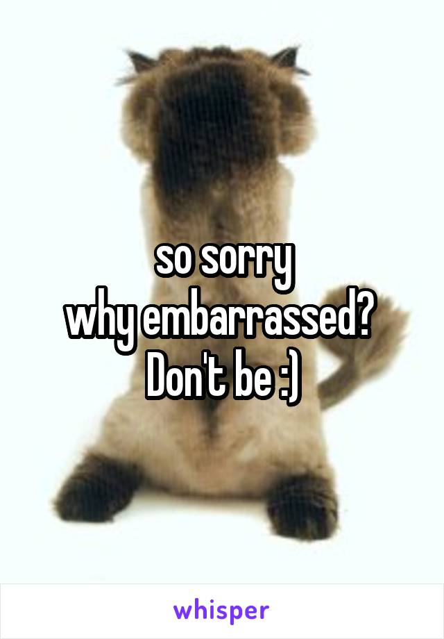 so sorry
why embarrassed?  Don't be :)