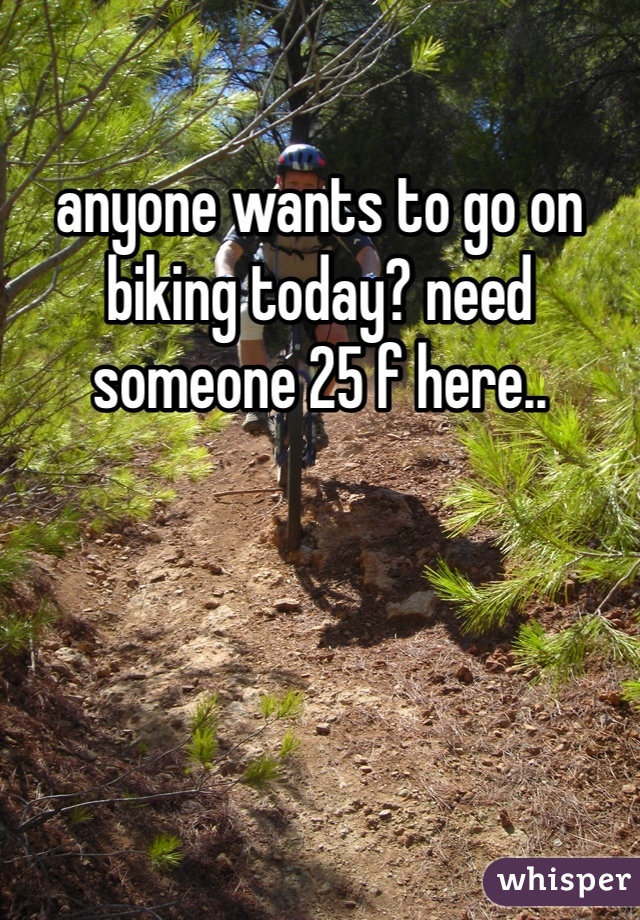 anyone wants to go on biking today? need someone 25 f here..