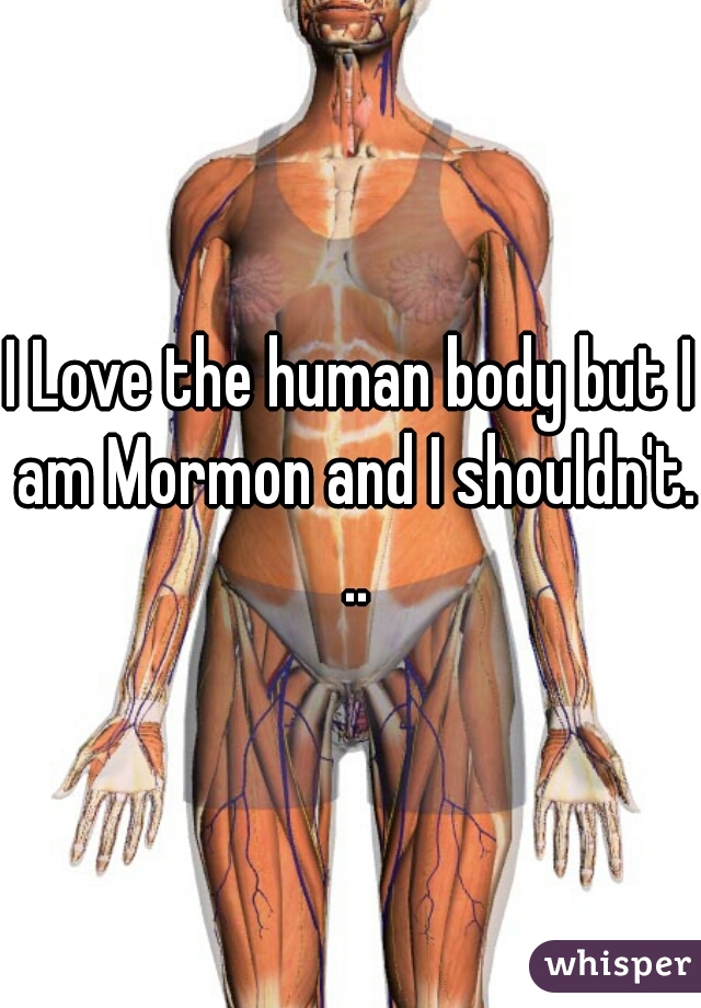 I Love the human body but I am Mormon and I shouldn't. ..
