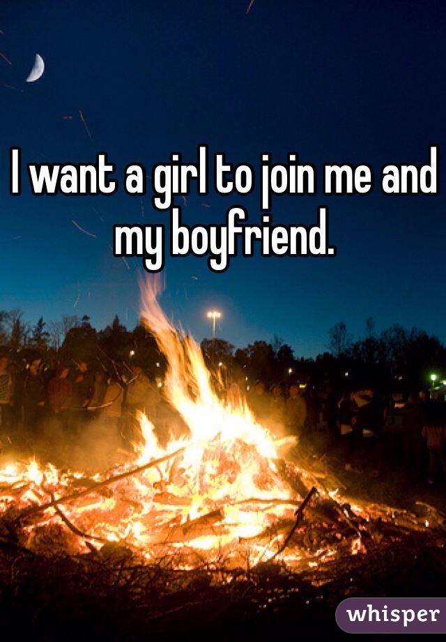 I want a girl to join me and my boyfriend. 