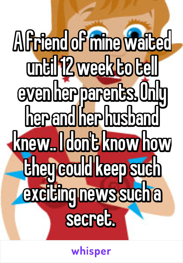 A friend of mine waited until 12 week to tell even her parents. Only her and her husband knew.. I don't know how they could keep such exciting news such a secret. 