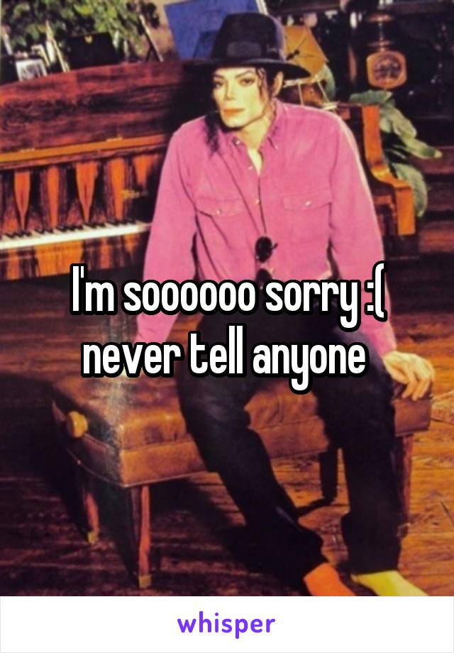 I'm soooooo sorry :( never tell anyone 