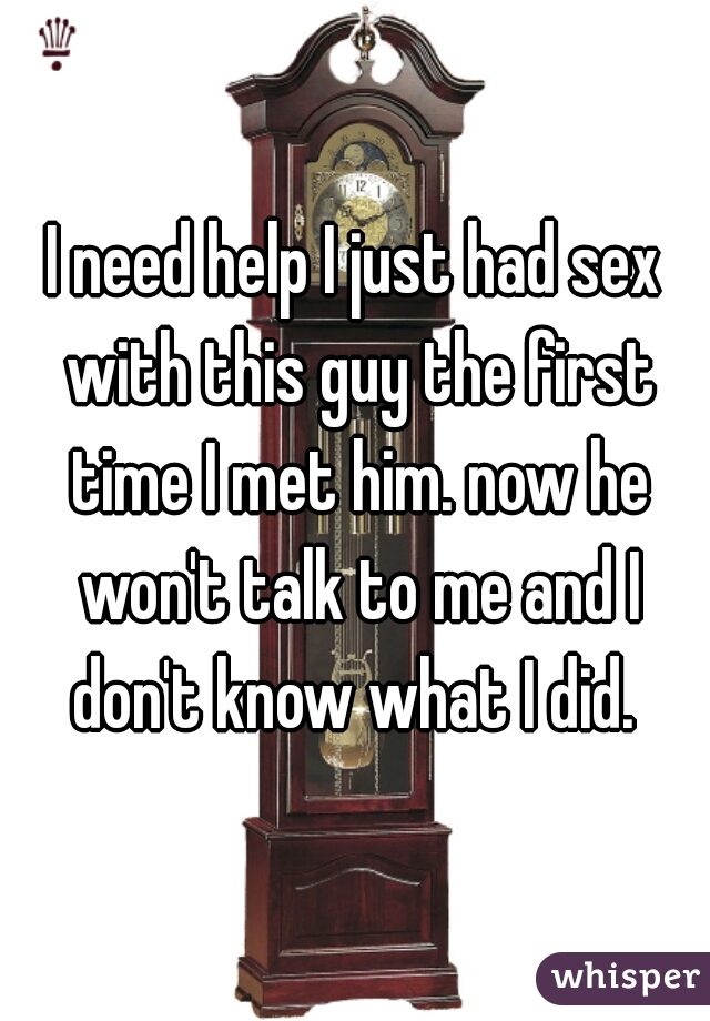 I need help I just had sex with this guy the first time I met him. now he won't talk to me and I don't know what I did. 