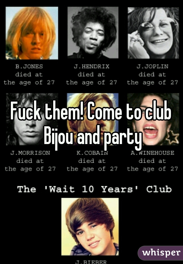 Fuck them! Come to club Bijou and party