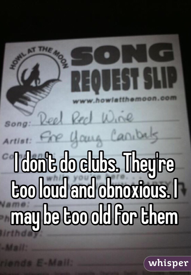 I don't do clubs. They're too loud and obnoxious. I may be too old for them