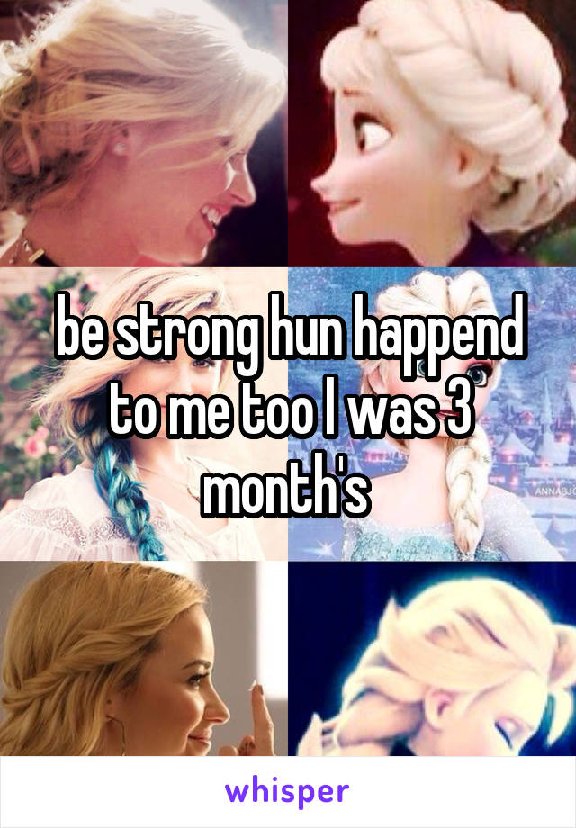 be strong hun happend to me too I was 3 month's 