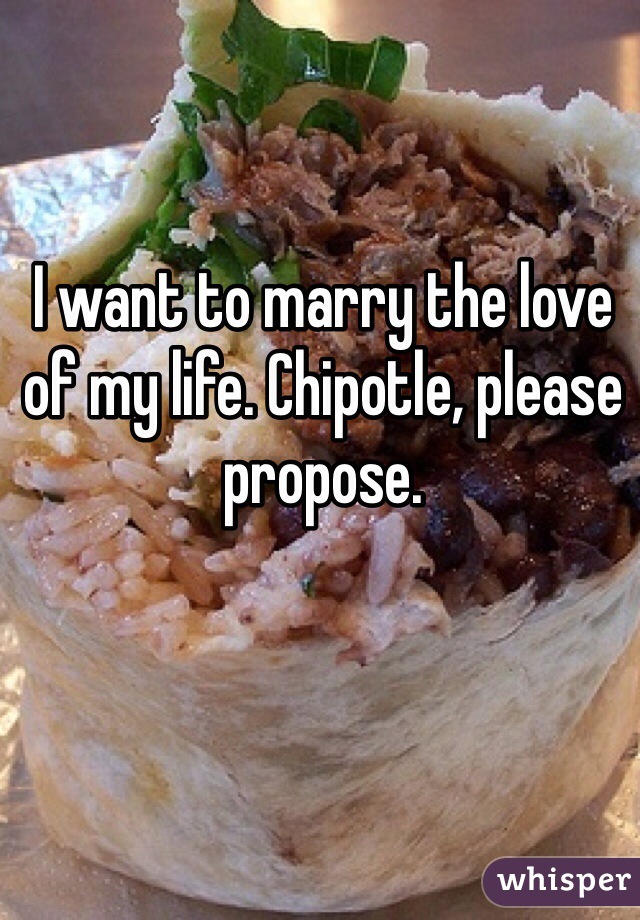 I want to marry the love of my life. Chipotle, please propose.
