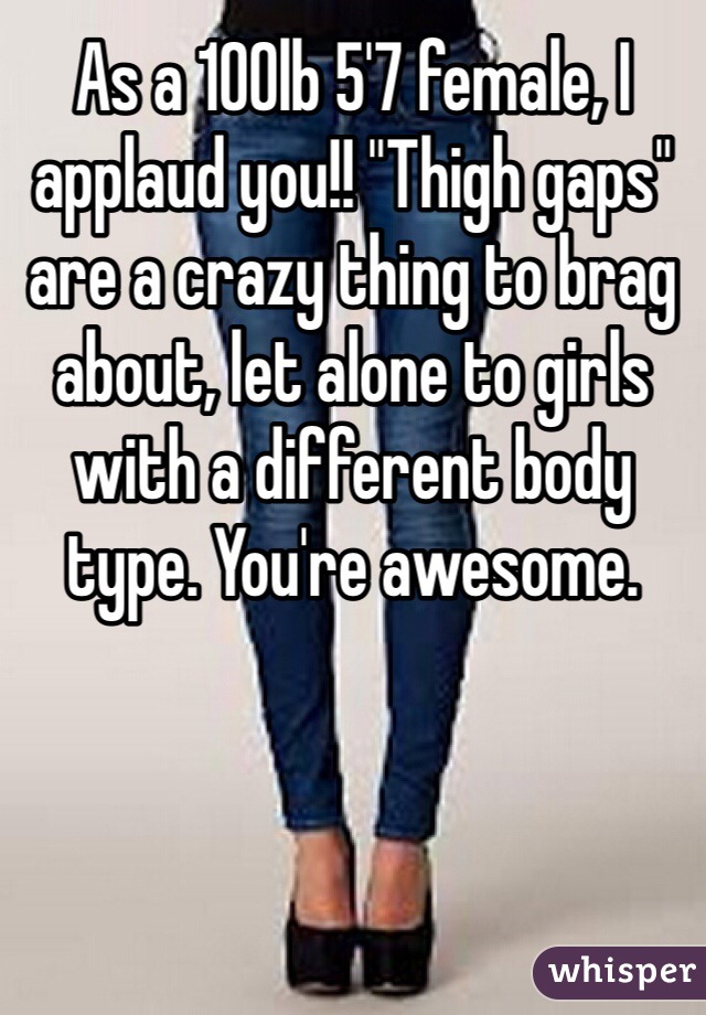 As a 100lb 5'7 female, I applaud you!! "Thigh gaps" are a crazy thing to brag about, let alone to girls with a different body type. You're awesome. 
