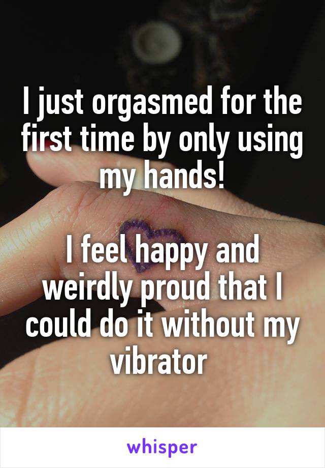 I just orgasmed for the first time by only using my hands!

I feel happy and weirdly proud that I could do it without my vibrator 