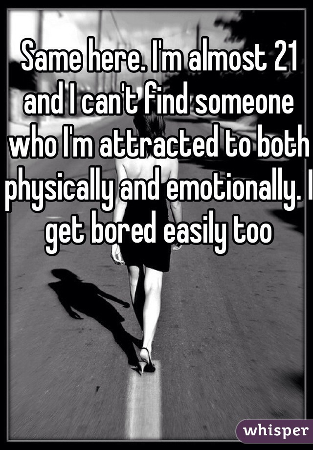 Same here. I'm almost 21 and I can't find someone who I'm attracted to both physically and emotionally. I get bored easily too