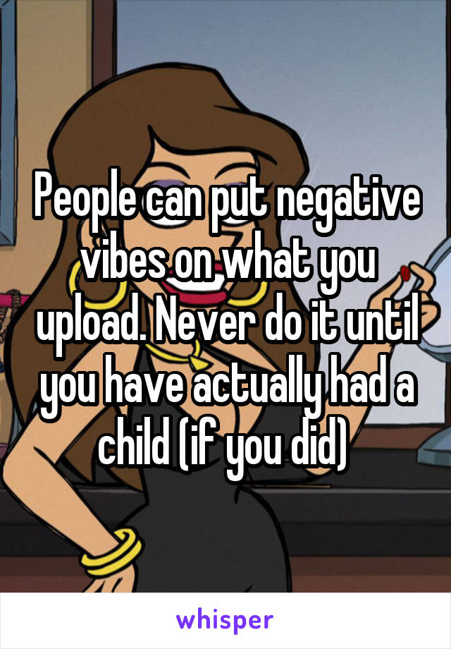 People can put negative vibes on what you upload. Never do it until you have actually had a child (if you did) 