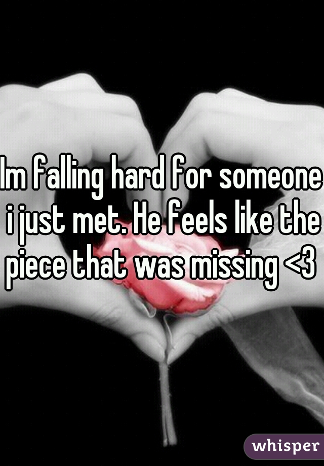 Im falling hard for someone i just met. He feels like the piece that was missing <3 