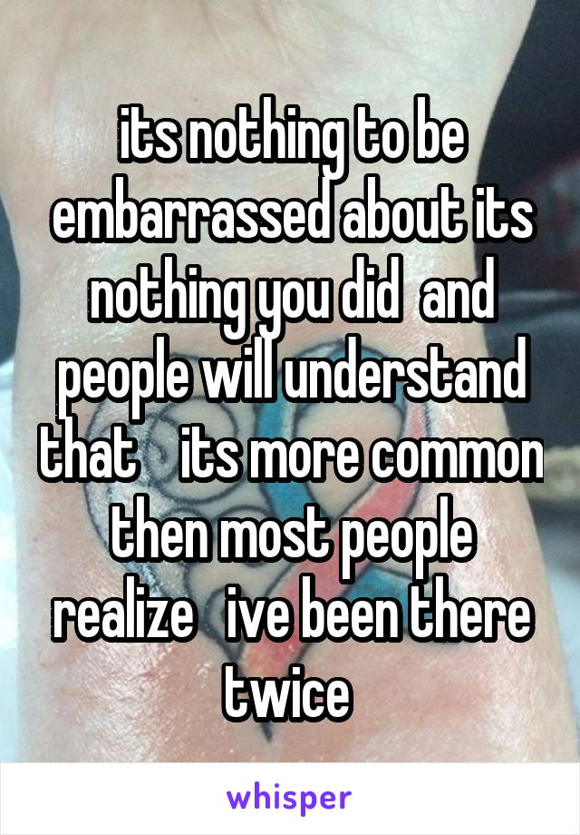 its nothing to be embarrassed about its nothing you did  and people will understand that    its more common then most people realize   ive been there twice 