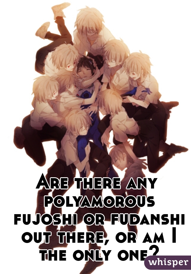 Are there any polyamorous fujoshi or fudanshi out there, or am I the only one?
