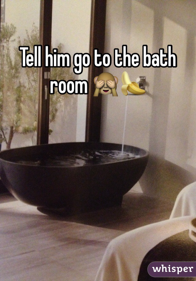 Tell him go to the bath room 🙈🍌