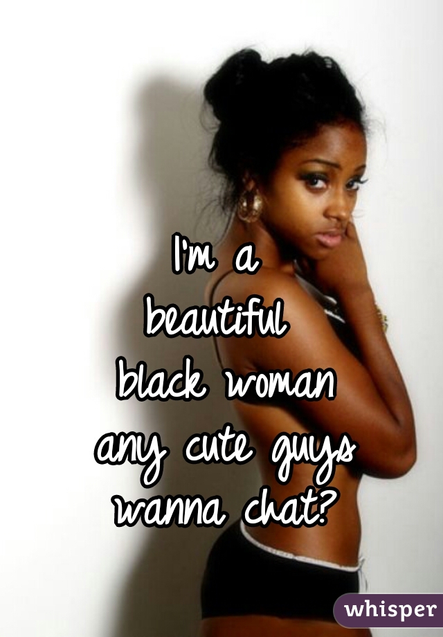 I'm a 
beautiful 
black woman
any cute guys
wanna chat?

   