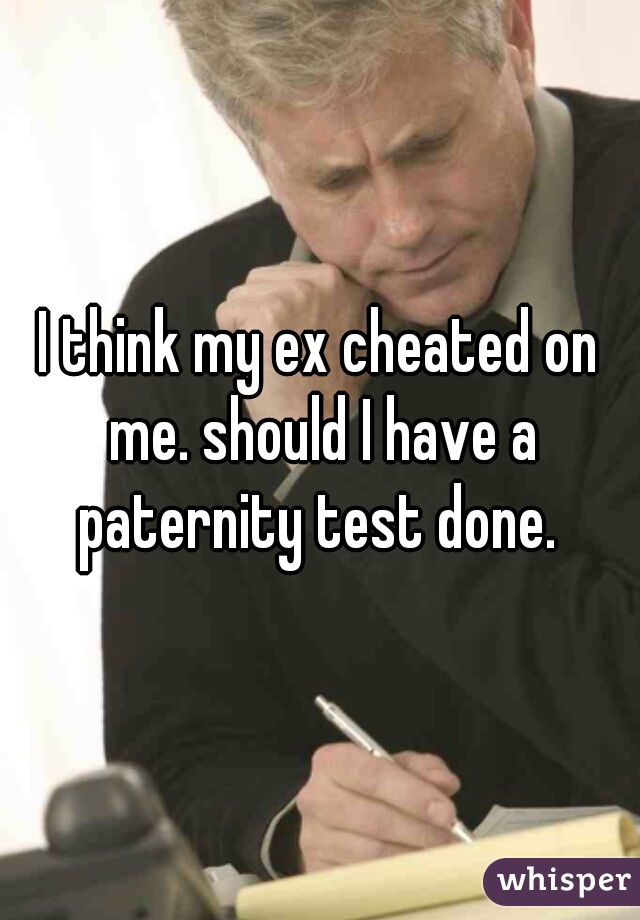 I think my ex cheated on me. should I have a paternity test done. 