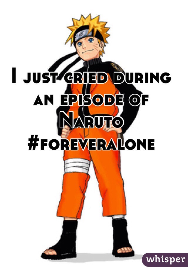 I just cried during an episode of Naruto
#foreveralone