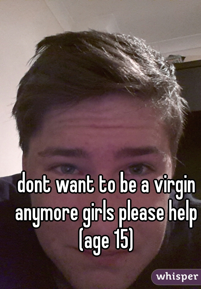  dont want to be a virgin anymore girls please help (age 15)
 