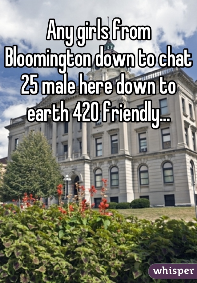 Any girls from Bloomington down to chat 25 male here down to earth 420 friendly...